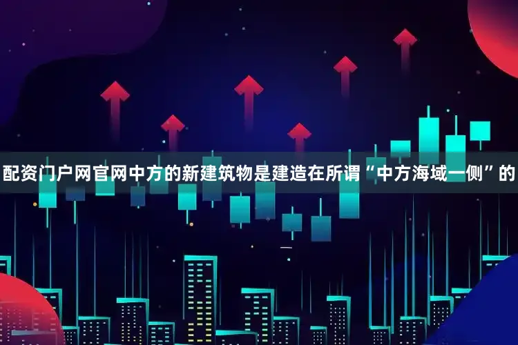 配资门户网官网中方的新建筑物是建造在所谓“中方海域一侧”的