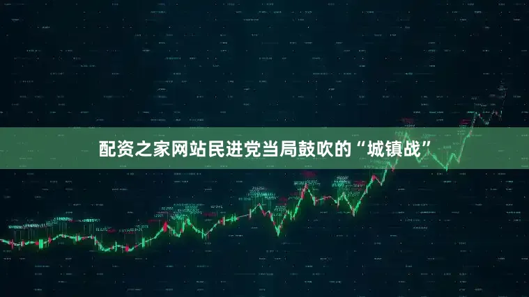 配资之家网站民进党当局鼓吹的“城镇战”