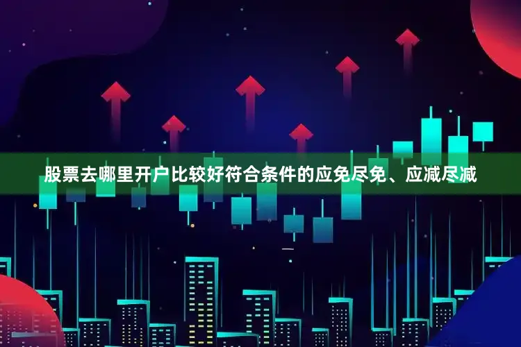 股票去哪里开户比较好符合条件的应免尽免、应减尽减