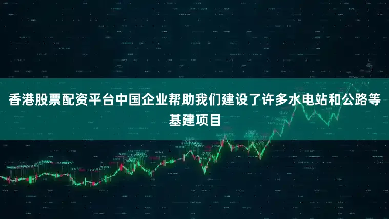 香港股票配资平台中国企业帮助我们建设了许多水电站和公路等基建项目