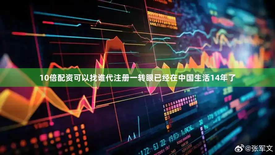 10倍配资可以找谁代注册一转眼已经在中国生活14年了