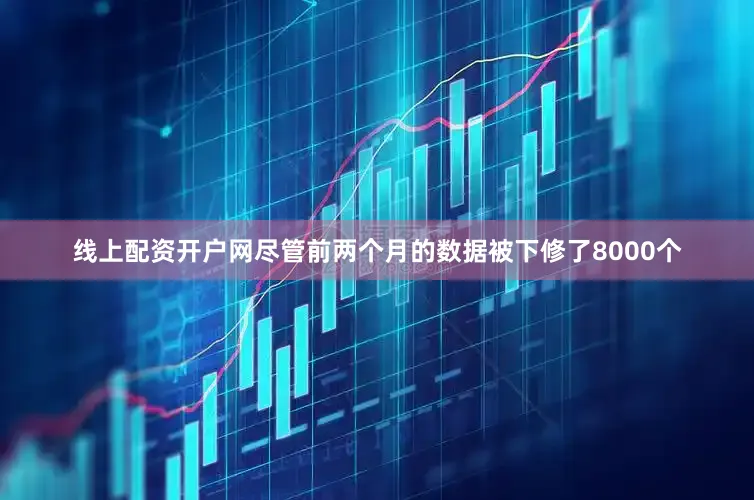 线上配资开户网尽管前两个月的数据被下修了8000个