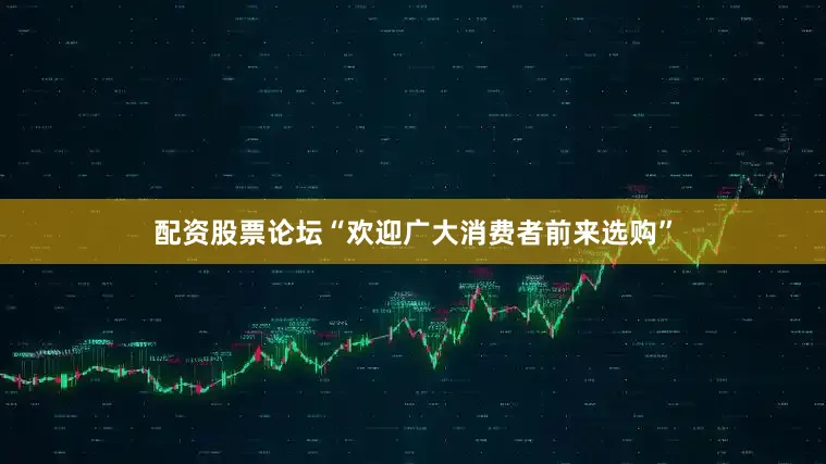 配资股票论坛“欢迎广大消费者前来选购”