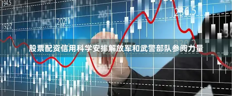 股票配资信用科学安排解放军和武警部队参阅力量
