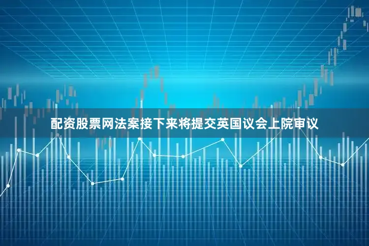 配资股票网法案接下来将提交英国议会上院审议