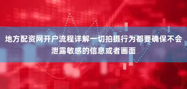 地方配资网开户流程详解一切拍摄行为都要确保不会泄露敏感的信息或者画面