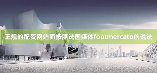 正规的配资网站而按照法国媒体footmercato的说法