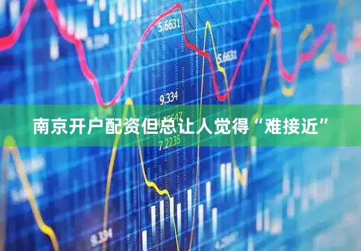 南京开户配资但总让人觉得“难接近”