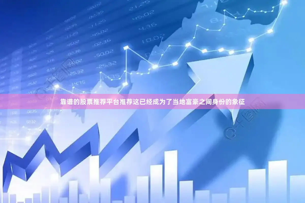 靠谱的股票推荐平台推荐这已经成为了当地富豪之间身份的象征