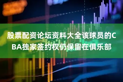股票配资论坛资料大全该球员的CBA独家签约权仍保留在俱乐部