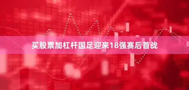 买股票加杠杆国足迎来18强赛后首战