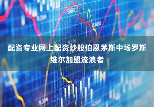 配资专业网上配资炒股伯恩茅斯中场罗斯维尔加盟流浪者