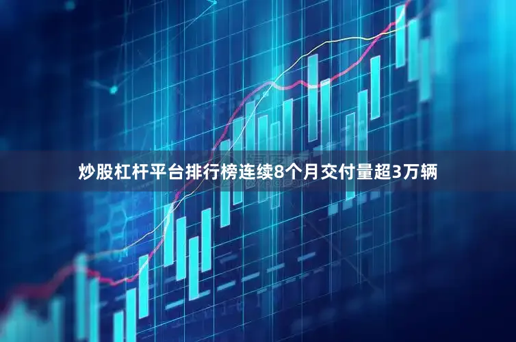 炒股杠杆平台排行榜连续8个月交付量超3万辆