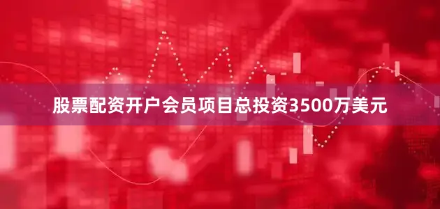 股票配资开户会员项目总投资3500万美元
