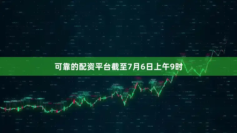可靠的配资平台截至7月6日上午9时