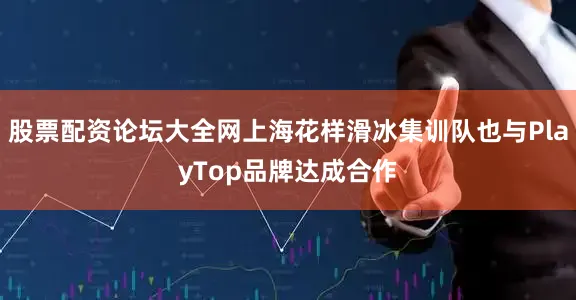 股票配资论坛大全网上海花样滑冰集训队也与PlayTop品牌达成合作