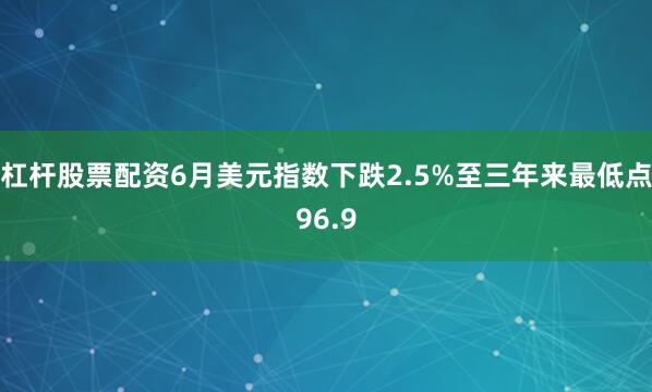 杠杆股票配资6月美元指数下跌2.5%至三年来最低点96.9