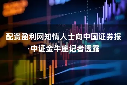 配资盈利网　　知情人士向中国证券报·中证金牛座记者透露