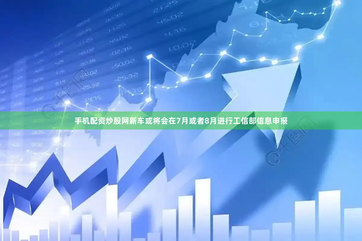 手机配资炒股网新车或将会在7月或者8月进行工信部信息申报