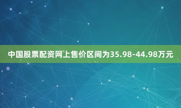 中国股票配资网上售价区间为35.98-44.98万元