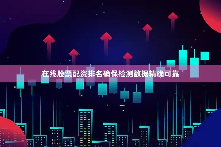 在线股票配资排名确保检测数据精确可靠