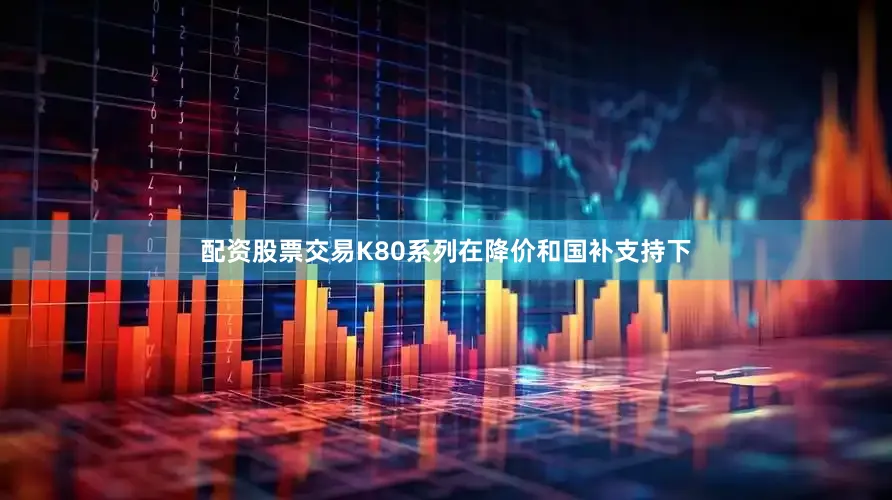 配资股票交易K80系列在降价和国补支持下