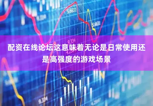配资在线论坛这意味着无论是日常使用还是高强度的游戏场景