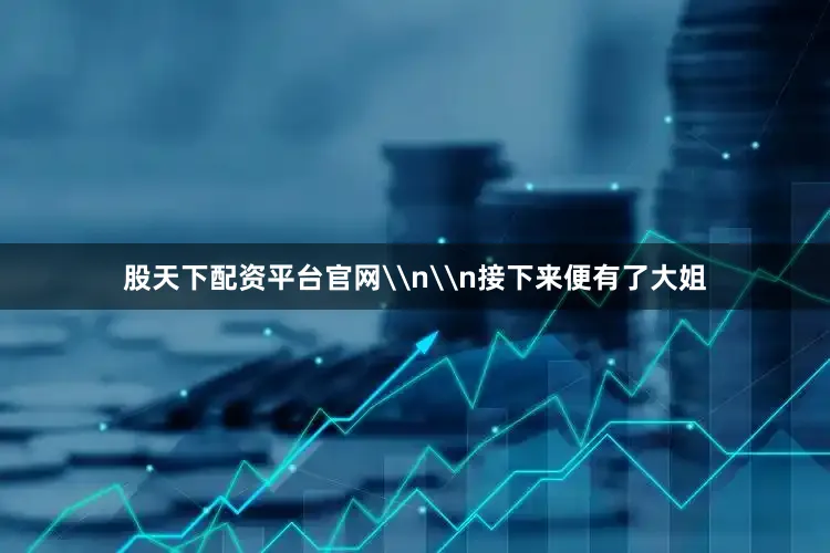股天下配资平台官网\n\n接下来便有了大姐