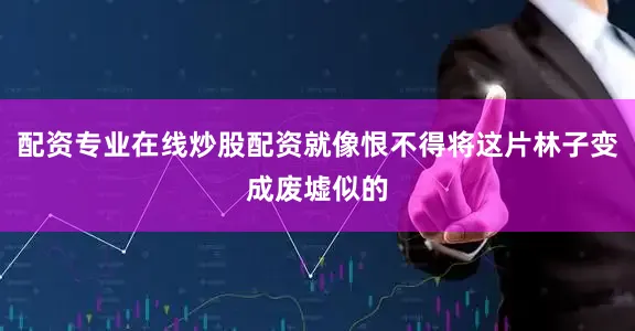 配资专业在线炒股配资就像恨不得将这片林子变成废墟似的