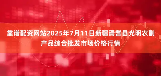 靠谱配资网站2025年7月11日新疆焉耆县光明农副产品综合批发市场价格行情