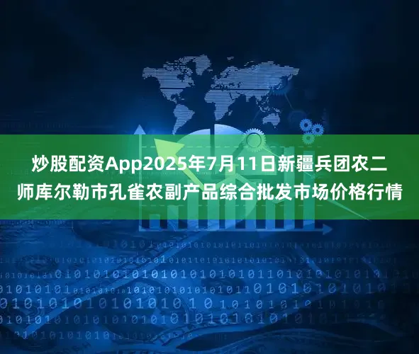 炒股配资App2025年7月11日新疆兵团农二师库尔勒市孔雀农副产品综合批发市场价格行情
