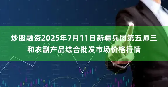 炒股融资2025年7月11日新疆兵团第五师三和农副产品综合批发市场价格行情