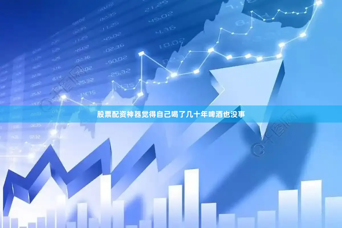 股票配资神器觉得自己喝了几十年啤酒也没事