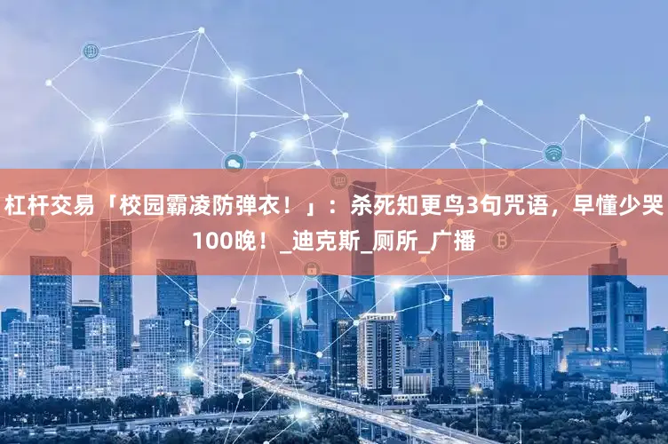 杠杆交易「校园霸凌防弹衣！」：杀死知更鸟3句咒语，早懂少哭100晚！_迪克斯_厕所_广播
