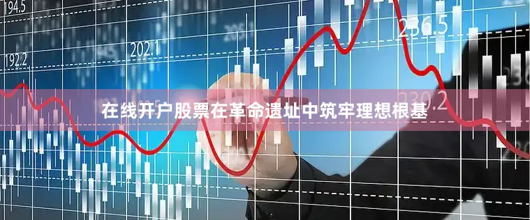 在线开户股票在革命遗址中筑牢理想根基