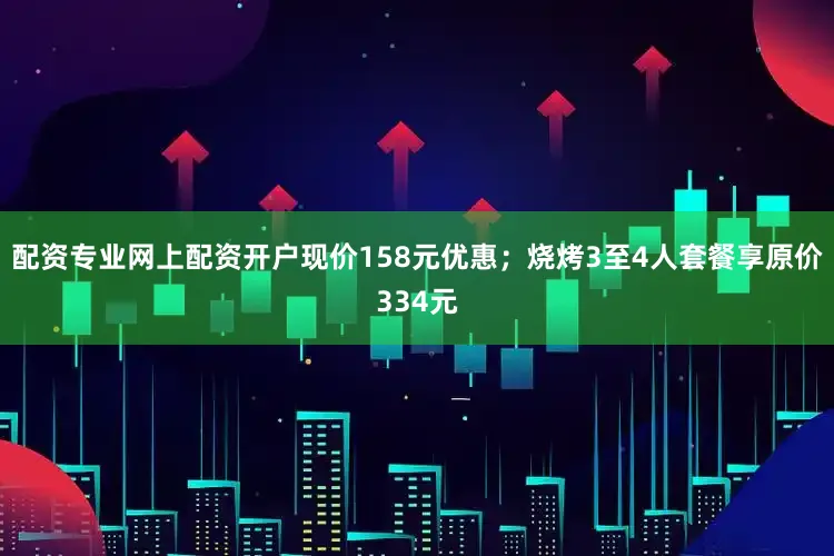 配资专业网上配资开户现价158元优惠；烧烤3至4人套餐享原价334元