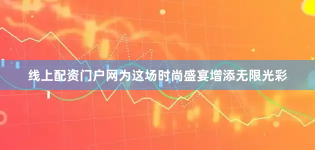 线上配资门户网为这场时尚盛宴增添无限光彩