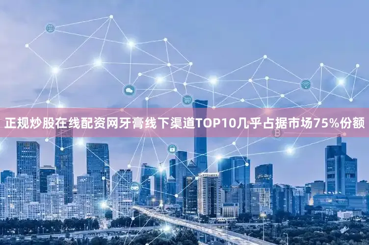 正规炒股在线配资网牙膏线下渠道TOP10几乎占据市场75%份额