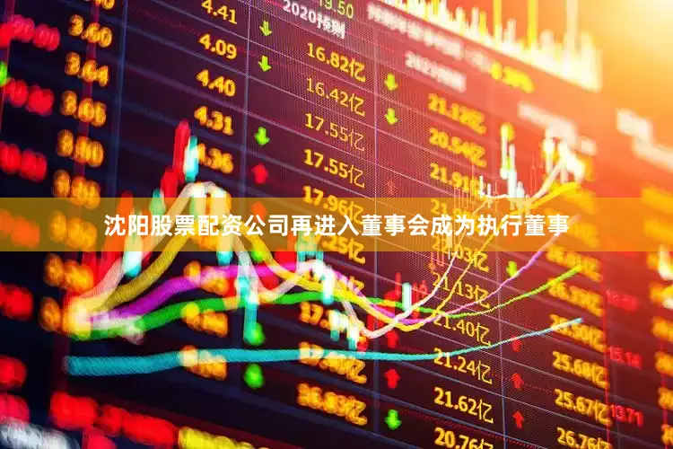 沈阳股票配资公司再进入董事会成为执行董事