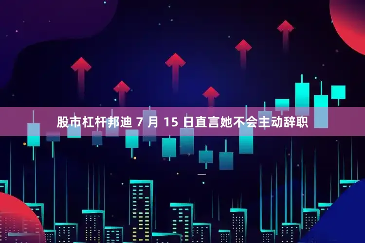 股市杠杆邦迪 7 月 15 日直言她不会主动辞职