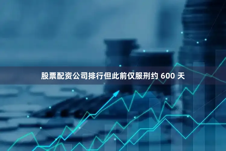 股票配资公司排行但此前仅服刑约 600 天