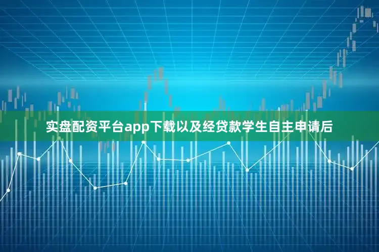 实盘配资平台app下载以及经贷款学生自主申请后