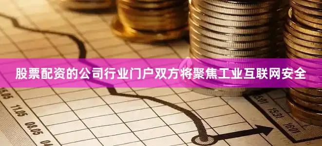 股票配资的公司行业门户双方将聚焦工业互联网安全