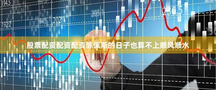 股票配资配资配资陈佩斯的日子也算不上顺风顺水