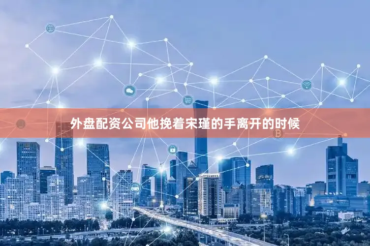 外盘配资公司他挽着宋瑾的手离开的时候