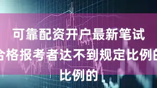 可靠配资开户最新笔试合格报考者达不到规定比例的