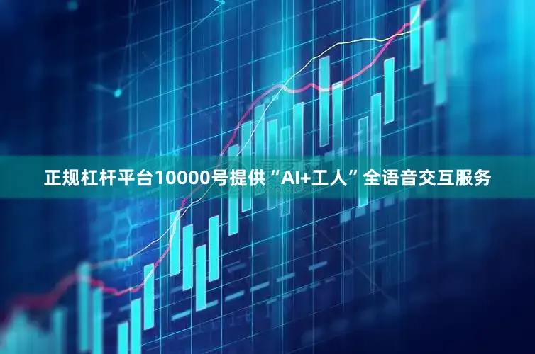 正规杠杆平台10000号提供“AI+工人”全语音交互服务