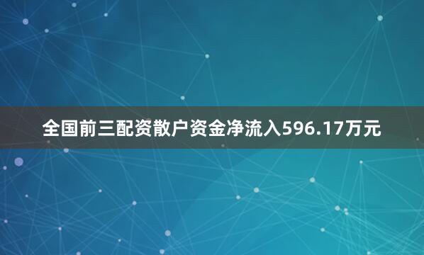 全国前三配资散户资金净流入596.17万元
