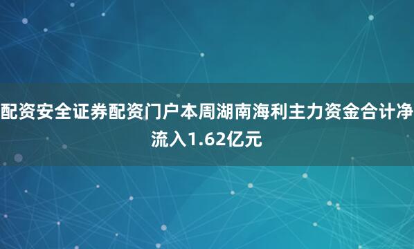 配资安全证券配资门户本周湖南海利主力资金合计净流入1.62亿元