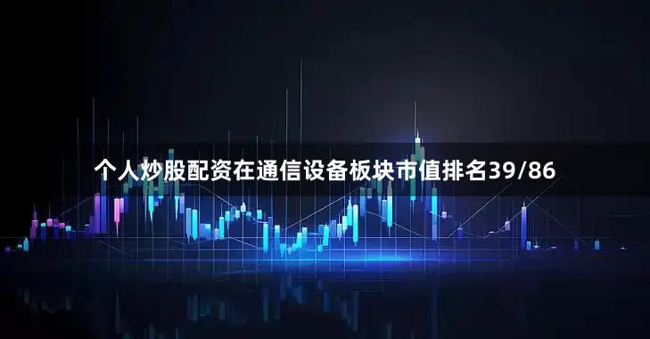 个人炒股配资在通信设备板块市值排名39/86